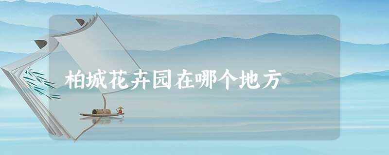 柏城花卉园在哪个地方 柏城花卉园在哪个地方
