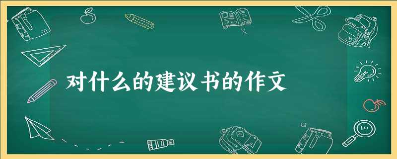 对什么的建议书的作文 对什么的建议书的作文
