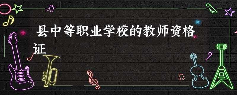县中等职业学校的教师资格证 县中等职业学校的教师资格证