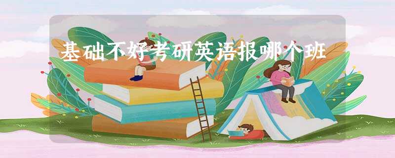 基础不好考研英语报哪个班 基础不好考研英语报哪个班