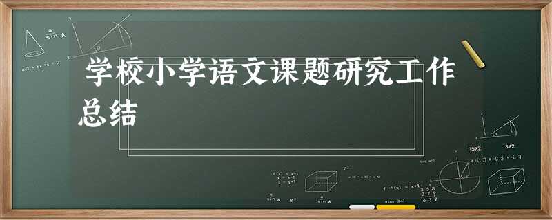 学校小学语文课题研究工作总结 学校小学语文课题研究工作总结