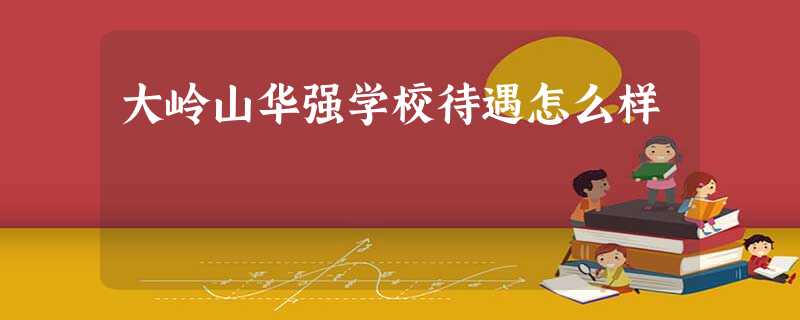大岭山华强学校待遇怎么样 大岭山华强学校待遇怎么样