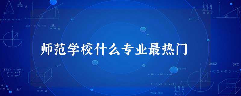 师范学校什么专业最热门 师范学校什么专业最热门