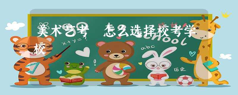 美术艺考 怎么选择校考学校 美术艺考 怎么选择校考学校