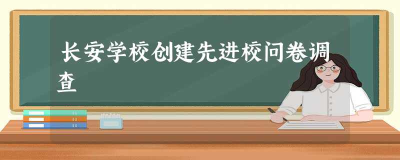 长安学校创建先进校问卷调查 长安学校创建先进校问卷调查