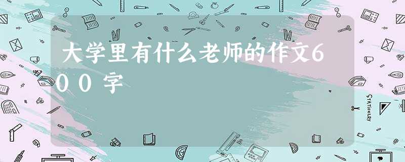 大学里有什么老师的作文600字 大学里有什么老师的作文600字