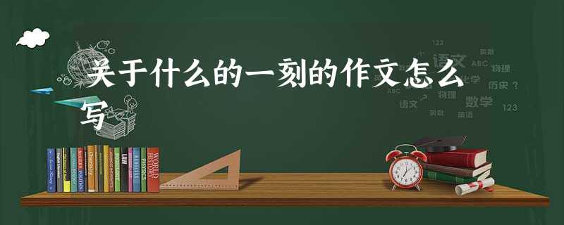关于什么的一刻的作文怎么写 关于什么的一刻的作文怎么写