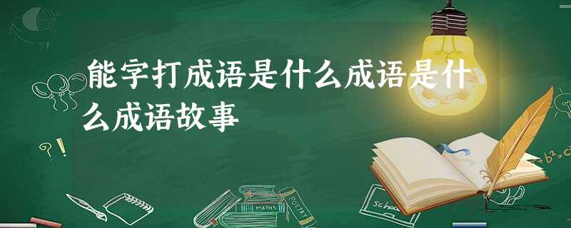 能字打成语是什么成语是什么成语故事 能字打成语是什么成语是什么成语故事
