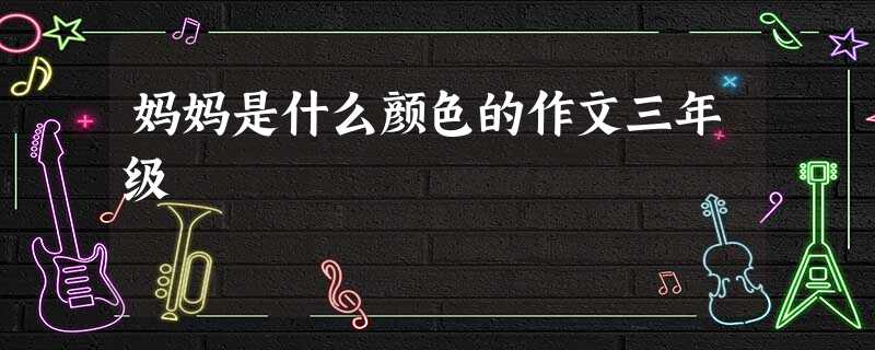 妈妈是什么颜色的作文三年级 妈妈是什么颜色的作文三年级