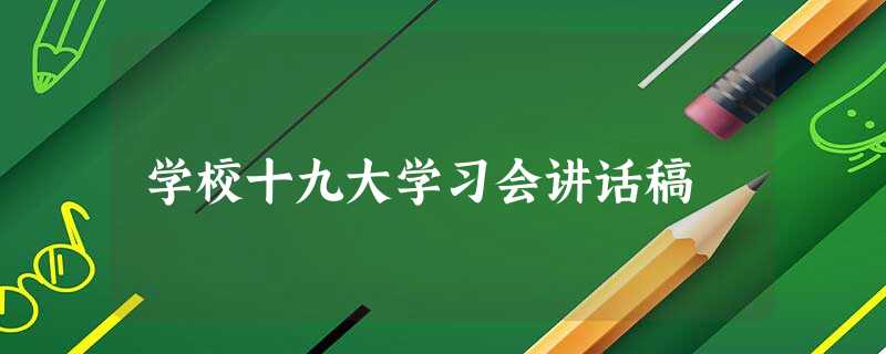 学校十九大学习会讲话稿 学校十九大学习会讲话稿