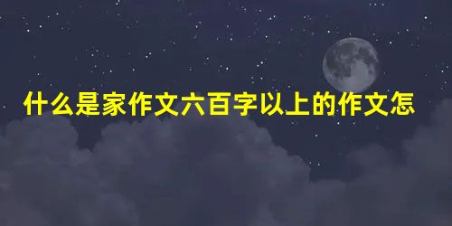 什么是家作文六百字以上的作文怎么写 什么是家作文六百字以上的作文怎么写