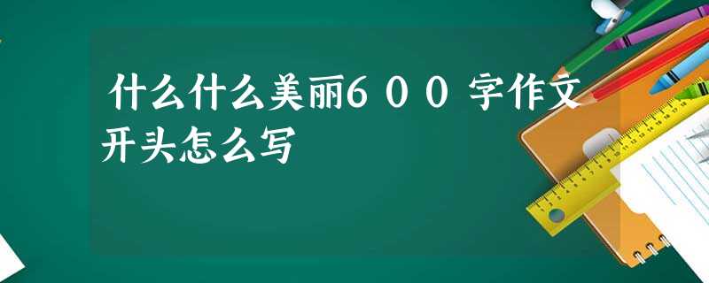 什么什么美丽600字作文开头怎么写 什么什么美丽600字作文开头怎么写