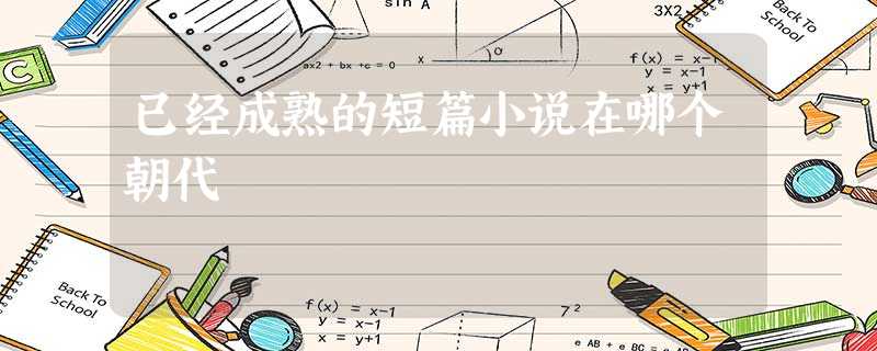 已经成熟的短篇小说在哪个朝代 已经成熟的短篇小说在哪个朝代