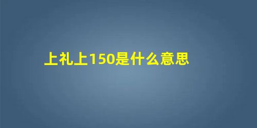 上礼上150是什么意思 上礼上150是什么意思