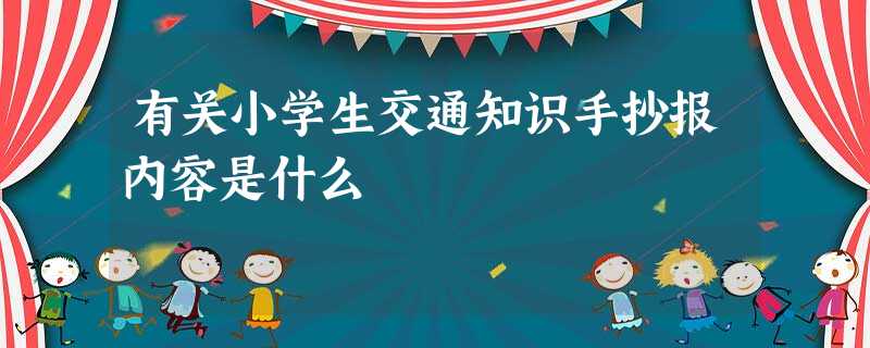 有关小学生交通知识手抄报内容是什么 有关小学生交通知识手抄报内容是什么