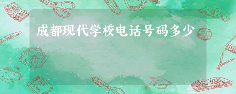 成都现代学校电话号码多少 成都现代学校电话号码多少