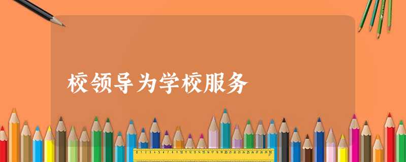 校领导为学校服务 校领导为学校服务