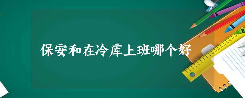 保安和在冷库上班哪个好 保安和在冷库上班哪个好