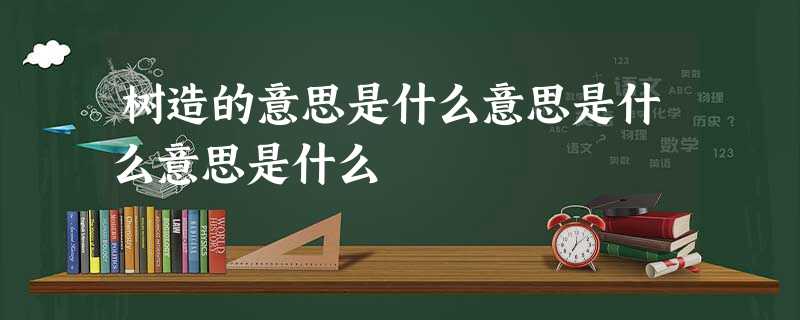 树造的意思是什么意思是什么意思是什么 树造的意思是什么意思是什么意思是什么
