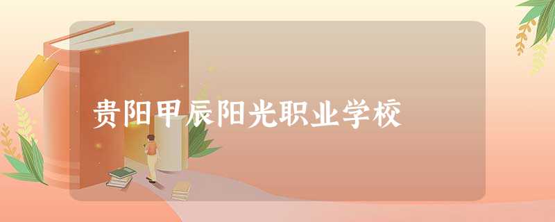 贵阳甲辰阳光职业学校 贵阳甲辰阳光职业学校