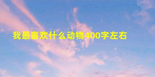 我最喜欢什么动物400字左右 我最喜欢什么动物400字左右