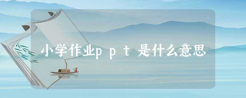 小学作业ppt是什么意思 小学作业ppt是什么意思