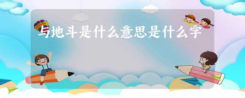 与地斗是什么意思是什么字 与地斗是什么意思是什么字