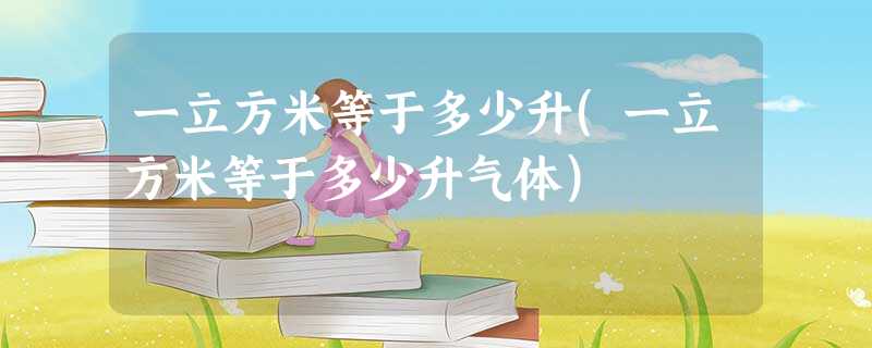 一立方米等于多少升(一立方米等于多少升气体) 一立方米等于多少升(一立方米等于多少升气体)