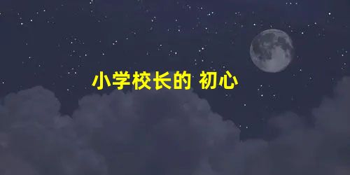小学校长的 初心 小学校长的 初心