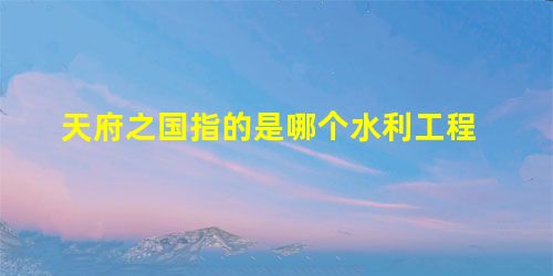 天府之国指的是哪个水利工程 天府之国指的是哪个水利工程