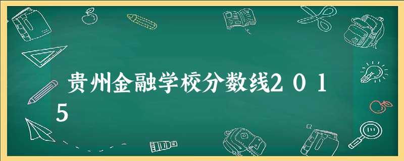 贵州金融学校分数线2015 贵州金融学校分数线2015