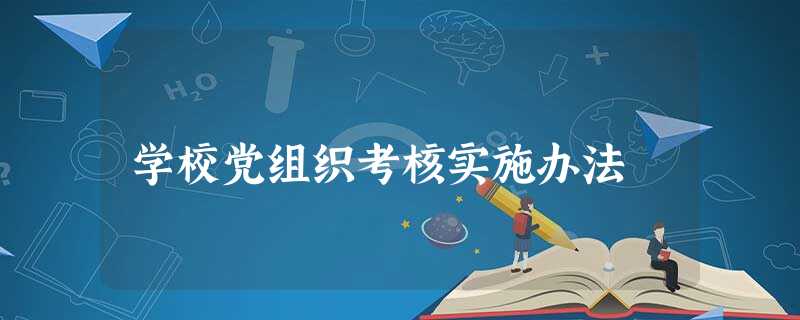 学校党组织考核实施办法 学校党组织考核实施办法