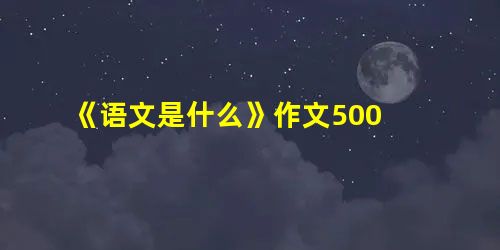 《语文是什么》作文500 《语文是什么》作文500