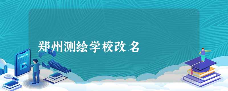 郑州测绘学校改名 郑州测绘学校改名