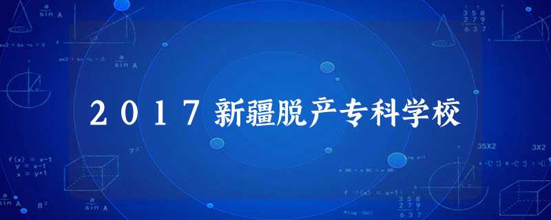 2017新疆脱产专科学校 2017新疆脱产专科学校
