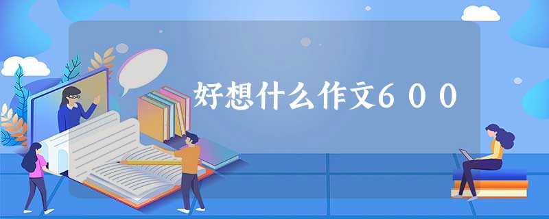 好想什么作文600 好想什么作文600