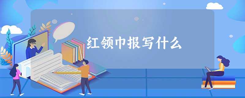 红领巾报写什么 红领巾报写什么