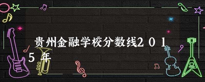 贵州金融学校分数线2015年 贵州金融学校分数线2015年