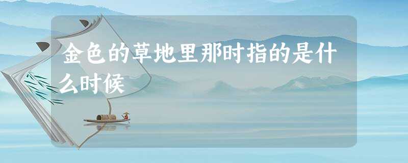 金色的草地里那时指的是什么时候 金色的草地里那时指的是什么时候