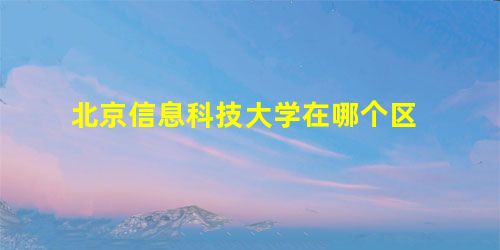 北京信息科技大学在哪个区 北京信息科技大学在哪个区