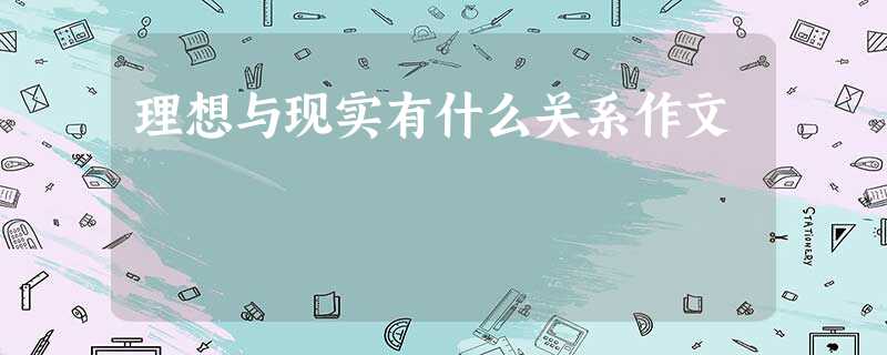 理想与现实有什么关系作文 理想与现实有什么关系作文
