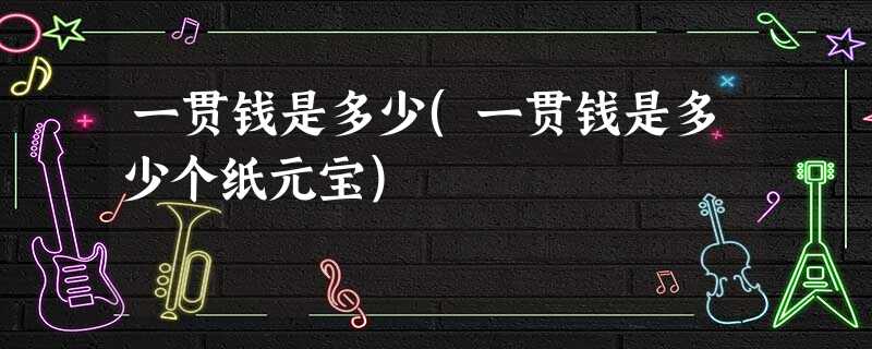一贯钱是多少(一贯钱是多少个纸元宝) 一贯钱是多少(一贯钱是多少个纸元宝)