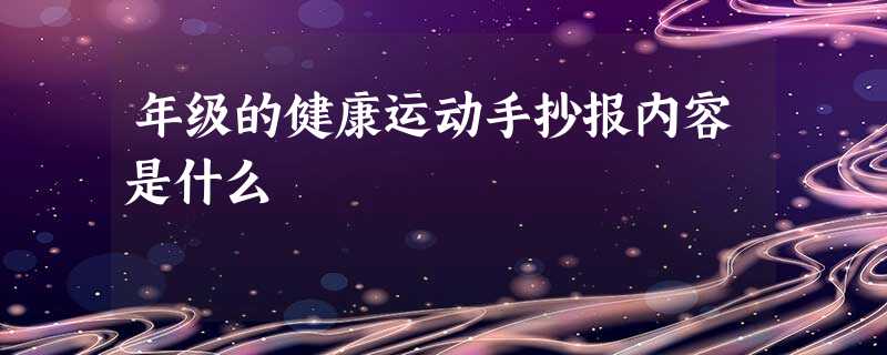 年级的健康运动手抄报内容是什么 年级的健康运动手抄报内容是什么