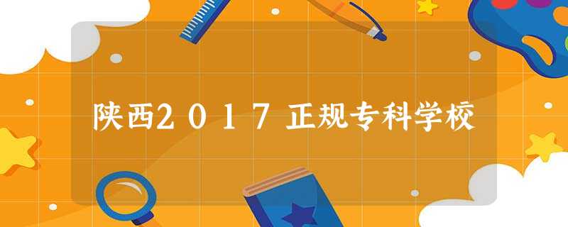 陕西2017正规专科学校 陕西2017正规专科学校