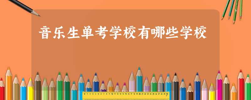 音乐生单考学校有哪些学校 音乐生单考学校有哪些学校