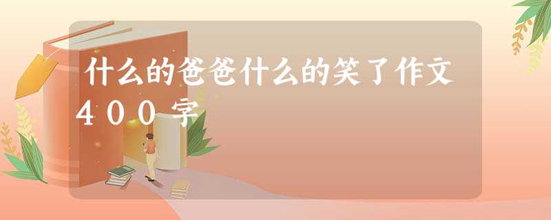 什么的爸爸什么的笑了作文400字 什么的爸爸什么的笑了作文400字