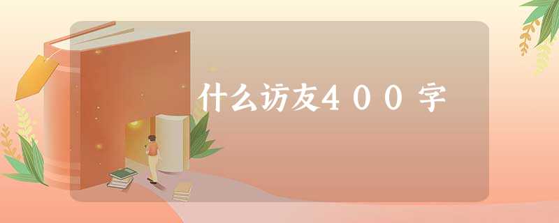 什么访友400字 什么访友400字