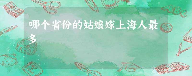 哪个省份的姑娘嫁上海人最多 哪个省份的姑娘嫁上海人最多