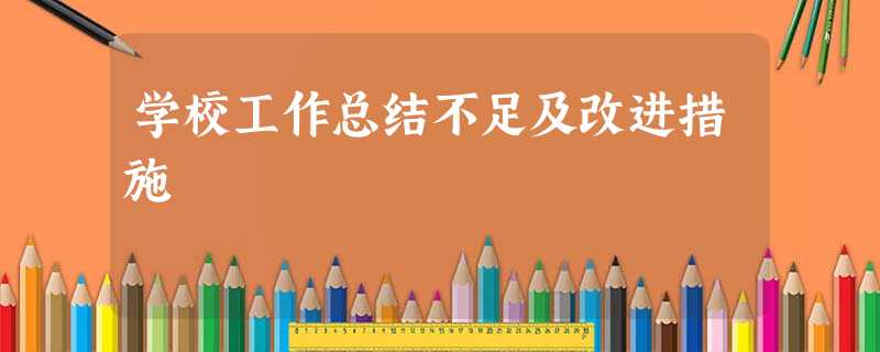 学校工作总结不足及改进措施 学校工作总结不足及改进措施