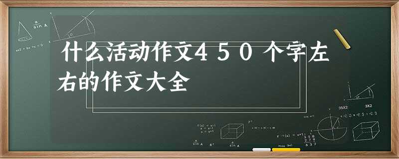 什么活动作文450个字左右的作文大全 什么活动作文450个字左右的作文大全